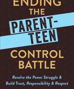 Ending The Parent Teen Control Battle Resolve The Power Struggle And Build Trust Responsibility And Respect