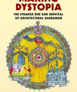 Making Dystopia The Strange Rise And Survival Of Architectural Barbarism