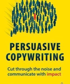Persuasive Copywriting Cut Through The Noise And Communicate With Impact 2Nd Edition